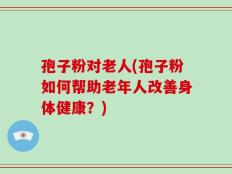 孢子粉对老人(孢子粉如何帮助老年人改善身体健康？)