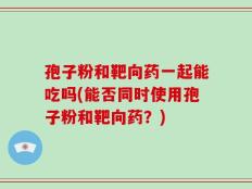 孢子粉和靶向药一起能吃吗(能否同时使用孢子粉和靶向药？)