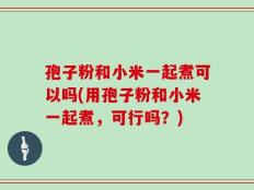 孢子粉和小米一起煮可以吗(用孢子粉和小米一起煮，可行吗？)
