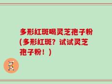 多形红斑喝灵芝孢子粉(多形红斑？试试灵芝孢子粉！)