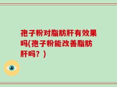 孢子粉对脂肪肝有效果吗(孢子粉能改善脂肪肝吗？)