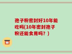 孢子粉密封好10年能吃吗(10年密封孢子粉还能食用吗？)