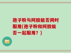 孢子粉与阿胶能否同时服用(孢子粉和阿胶能否一起服用？)