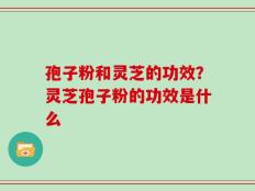 孢子粉和灵芝的功效？灵芝孢子粉的功效是什么