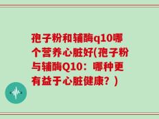 孢子粉和辅酶q10哪个营养心脏好(孢子粉与辅酶Q10：哪种更有益于心脏健康？)