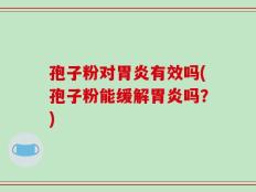 孢子粉对胃炎有效吗(孢子粉能缓解胃炎吗？)