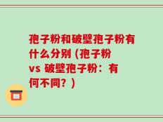 孢子粉和破壁孢子粉有什么分别 (孢子粉 vs 破壁孢子粉：有何不同？)