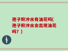 孢子粉冲水有油花吗(孢子粉冲水会出现油花吗？)