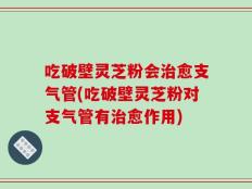 吃破壁灵芝粉会治愈支气管(吃破壁灵芝粉对支气管有治愈作用)