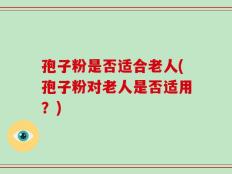 孢子粉是否适合老人(孢子粉对老人是否适用？)