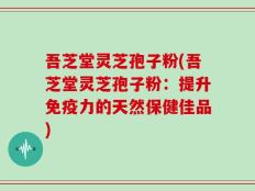 吾芝堂灵芝孢子粉(吾芝堂灵芝孢子粉：提升免疫力的天然保健佳品)