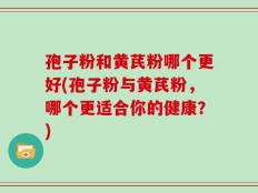 孢子粉和黄芪粉哪个更好(孢子粉与黄芪粉，哪个更适合你的健康？)