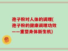孢子粉对人体的调理(孢子粉的健康调理功效——重塑身体新生机)