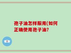 孢子油怎样服用(如何正确使用孢子油？