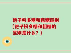 孢子粉多糖和粗糖区别(孢子粉多糖和粗糖的区别是什么？)