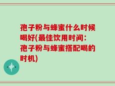 孢子粉与蜂蜜什么时候喝好(最佳饮用时间：孢子粉与蜂蜜搭配喝的时机)