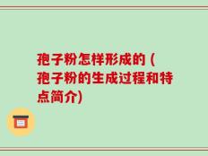 孢子粉怎样形成的 (孢子粉的生成过程和特点简介)