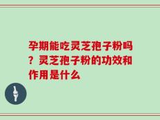 孕期能吃灵芝孢子粉吗？灵芝孢子粉的功效和作用是什么