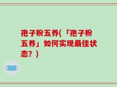 孢子粉五养(「孢子粉五养」如何实现最佳状态？)