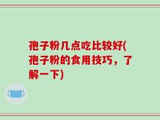 孢子粉几点吃比较好(孢子粉的食用技巧，了解一下)