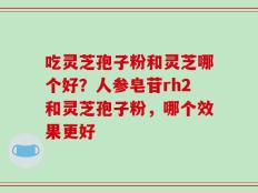 吃灵芝孢子粉和灵芝哪个好？人参皂苷rh2和灵芝孢子粉，哪个效果更好