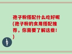 孢子粉搭配什么吃好呢(孢子粉的食用搭配推荐，你需要了解这些！)