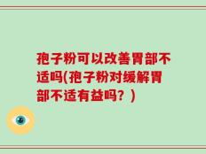 孢子粉可以改善胃部不适吗(孢子粉对缓解胃部不适有益吗？)