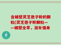 含破壁灵芝孢子粉的颗粒(灵芝孢子粉颗粒——破壁全萃，滋补强身