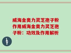 威海金奥力灵芝孢子粉作用威海金奥力灵芝孢子粉：功效及作用解析