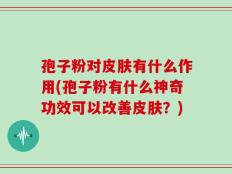 孢子粉对皮肤有什么作用(孢子粉有什么神奇功效可以改善皮肤？)