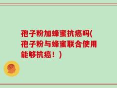 孢子粉加蜂蜜抗癌吗(孢子粉与蜂蜜联合使用能够抗癌！)