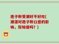 孢子粉受潮好不好吃(潮湿对孢子粉口感的影响，你知道吗？)