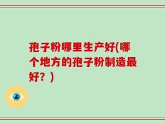 孢子粉哪里生产好(哪个地方的孢子粉制造最好？)