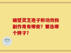 破壁灵芝孢子粉功效和副作用有哪些？要选哪个牌子？