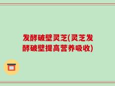 发酵破壁灵芝(灵芝发酵破壁提高营养吸收)