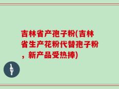 吉林省产孢子粉(吉林省生产花粉代替孢子粉，新产品受热捧)