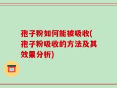 孢子粉如何能被吸收(孢子粉吸收的方法及其效果分析)