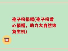 孢子粉捐赠(孢子粉爱心捐赠，助力大自然恢复生机)