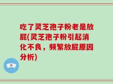 吃了灵芝孢子粉老是放屁(灵芝孢子粉引起消化不良，频繁放屁原因分析)