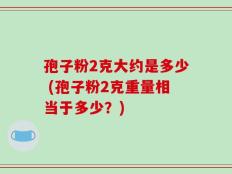 孢子粉2克大约是多少 (孢子粉2克重量相当于多少？)