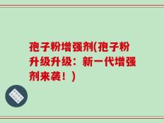 孢子粉增强剂(孢子粉升级升级：新一代增强剂来袭！)