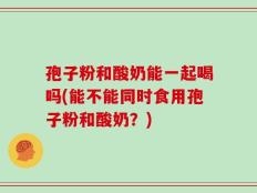 孢子粉和酸奶能一起喝吗(能不能同时食用孢子粉和酸奶？)