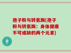 孢子粉与转氨酶(孢子粉与转氨酶：身体健康不可或缺的两个元素)