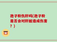 孢子粉伤肝吗(孢子粉是否会对肝脏造成伤害？)