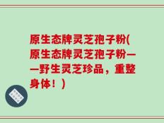 原生态牌灵芝孢子粉(原生态牌灵芝孢子粉——野生灵芝珍品，重整身体！)