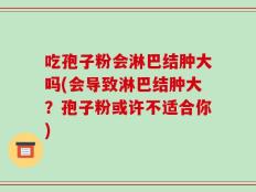 吃孢子粉会淋巴结肿大吗(会导致淋巴结肿大？孢子粉或许不适合你)