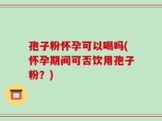 孢子粉怀孕可以喝吗(怀孕期间可否饮用孢子粉？)