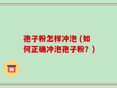 孢子粉怎样冲泡 (如何正确冲泡孢子粉？)