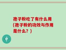 孢子粉吃了有什么用 (孢子粉的功效与作用是什么？)