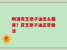 喝酒灵芝孢子油怎么服用？灵芝孢子油正宗做法